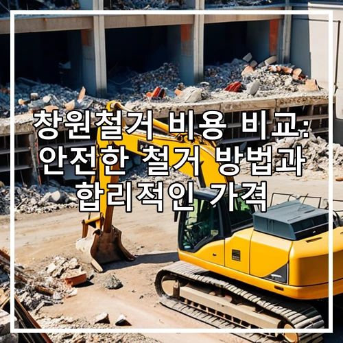 창원철거 비용 비교: 안전한 철거 방법과 합리적인 가격